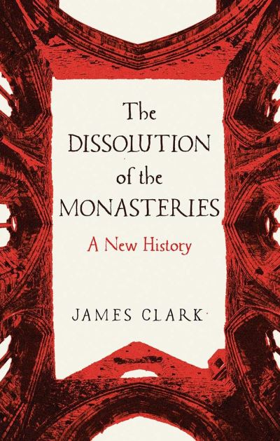 Cover for James Clark · The Dissolution of the Monasteries: A New History (Hardcover Book) (2021)