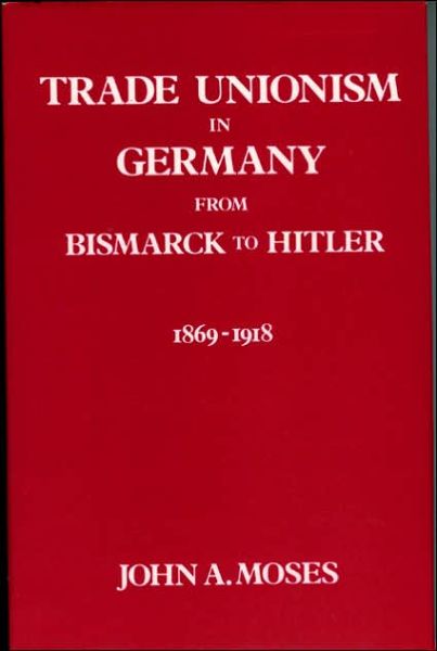 Cover for John A. Moses · Trade Unionism in Germany from Bismark to Hitler: 1869-1918 - Trade Unionism in Germany from Bismarck to Hitler, 1869-1933 (Hardcover Book) (1999)