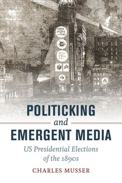 Cover for Charles Musser · Politicking and Emergent Media: US Presidential Elections of the 1890s (Gebundenes Buch) (2016)