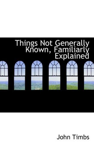 Things Not Generally Known, Familiarly Explained - John Timbs - Books - BiblioLife - 9780554543727 - August 21, 2008