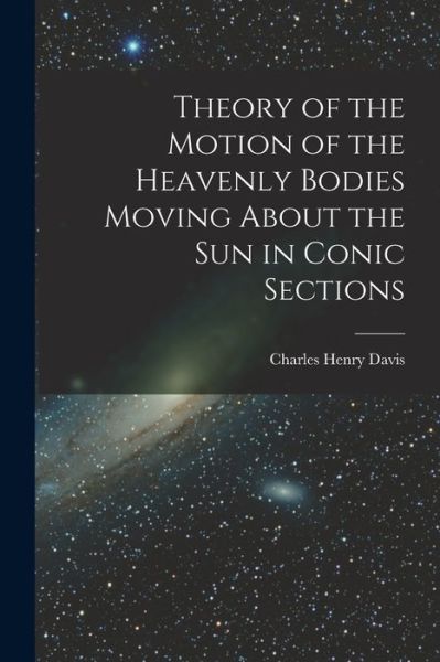 Theory of the Motion of the Heavenly Bodies Moving about the Sun in Conic Sections - Charles Henry Davis - Books - Creative Media Partners, LLC - 9781015573727 - October 26, 2022