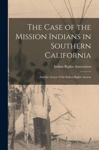 Cover for Indian Rights Association · Case of the Mission Indians in Southern California (Book) (2022)