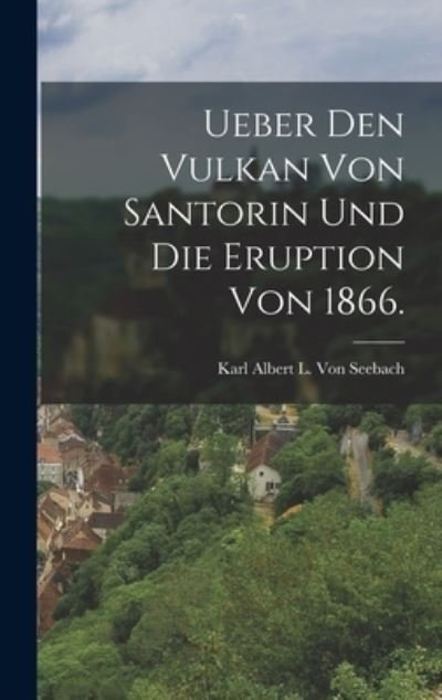 Ueber Den Vulkan Von Santorin und Die Eruption Von 1866 - Karl Albert L. Von Seebach - Books - Creative Media Partners, LLC - 9781018415727 - October 27, 2022