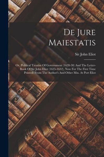 Cover for John Eliot · De Jure Maiestatis : Or, Political Treatise of Government  and the Letter-Book of Sir John Eliot , Now for the First Time Printed (Bok) (2022)
