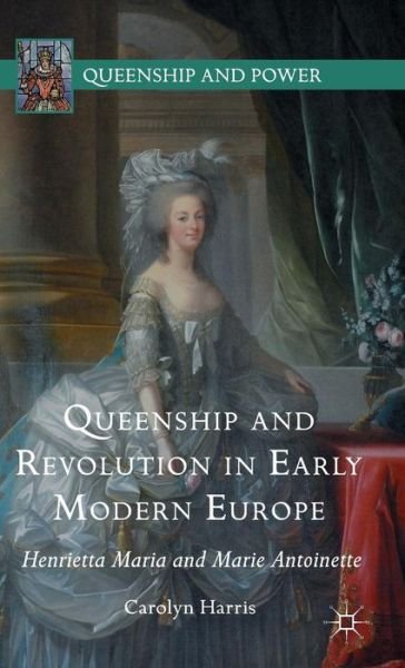 Queenship and Revolution in Early Modern Europe: Henrietta Maria and Marie Antoinette - Queenship and Power - Carolyn Harris - Bøker - Palgrave Macmillan - 9781137497727 - 3. november 2015