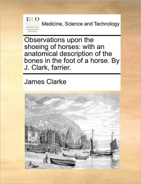 Cover for James Clarke · Observations Upon the Shoeing of Horses: with an Anatomical Description of the Bones in the Foot of a Horse. by J. Clark, Farrier. (Taschenbuch) (2010)