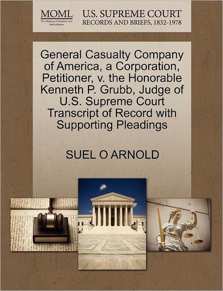 General Casualty Company of America, a Corporation, Petitioner, V. the Honorable Kenneth P. Grubb, Judge of U.s. Supreme Court Transcript of Record Wi - Suel O Arnold - Books - Gale Ecco, U.S. Supreme Court Records - 9781270437727 - October 28, 2011