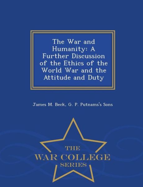 Cover for James M Beck · The War and Humanity: a Further Discussion of the Ethics of the World War and the Attitude and Duty - War College Series (Paperback Book) (2015)