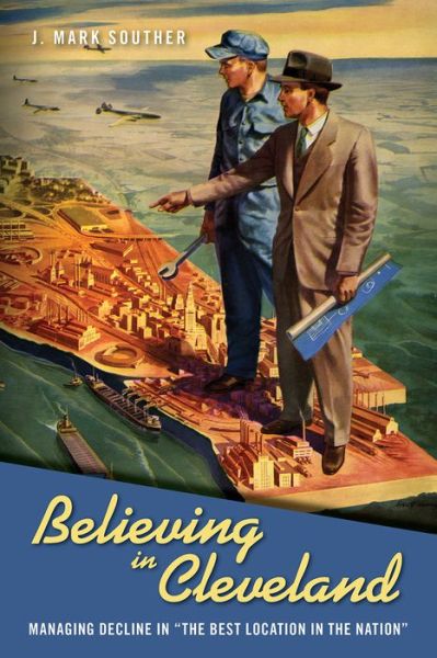 Cover for J. Mark Souther · Believing in Cleveland: Managing Decline in “The Best Location in the Nation” - Urban Life, Landscape and Policy (Hardcover Book) (2017)