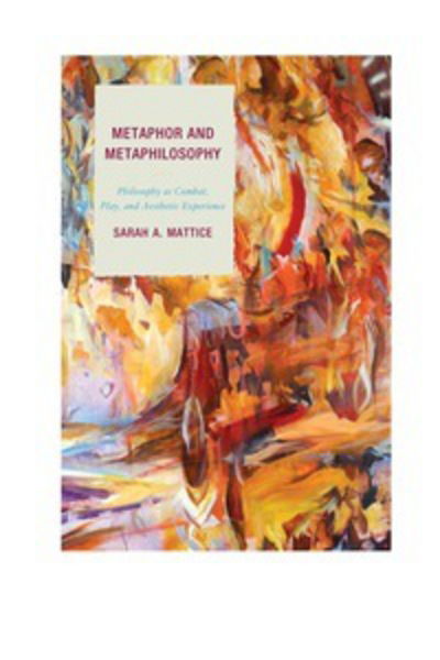 Metaphor and Metaphilosophy: Philosophy as Combat, Play, and Aesthetic Experience - Studies in Comparative Philosophy and Religion - Sarah A. Mattice - Books - Bloomsbury Publishing Plc - 9781498505727 - March 24, 2017