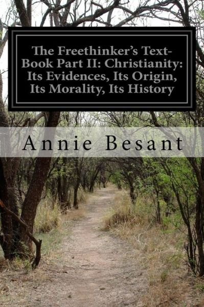 The Freethinker's Text-book Part Ii: Christianity: Its Evidences, Its Origin, Its Morality, Its History - Annie Wood Besant - Livres - Createspace - 9781500602727 - 22 juillet 2014