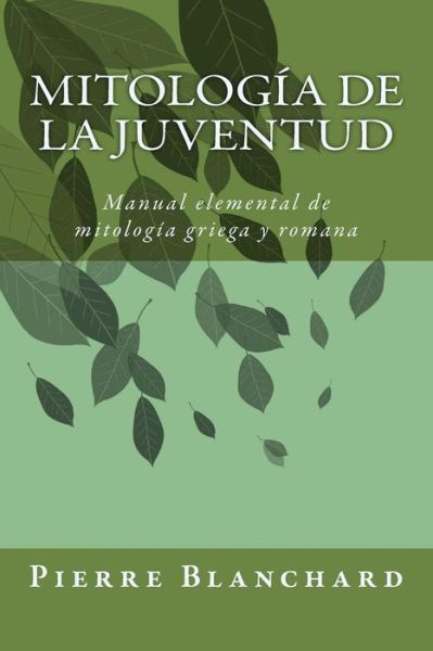 Mitología De La Juventud: Manual Elemental De Mitología Griega Y Romana - Pierre Blanchard - Libros - CreateSpace Independent Publishing Platf - 9781500868727 - 16 de agosto de 2014