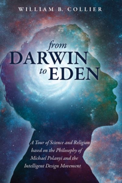 Cover for William B Collier · From Darwin to Eden: A Tour of Science and Religion Based on the Philosophy of Michael Polanyi and the Intelligent Design Movement (Hardcover Book) (2020)