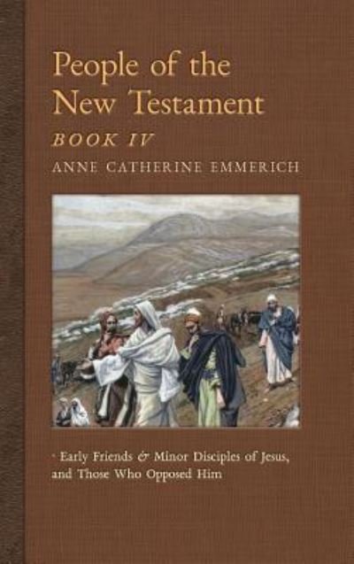 Cover for Anne Catherine Emmerich · People of the New Testament, Book IV: Early Friends and Minor Disciples of Jesus, and Those Who Opposed Him - New Light on the Visions of Anne C. Emmerich (Hardcover Book) (2018)