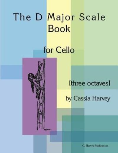 Cover for Cassia Harvey · The D Major Scale Book for Cello (Three Octaves) (Paperback Book) (2018)