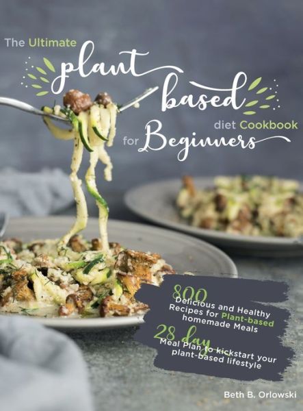 Cover for Beth B Orlowski · The Ultimate Plant-Based Diet Cookbook for Beginners: 800 Delicious and Healthy Recipes for Plant-based homemade Meals&amp;#65372; With 28-day Meal Plan to kickstart your plant-based lifestyle. Orlowski (Hardcover Book) (2021)