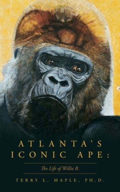 Cover for Maple, Terry L L, PH D · Atlanta's Iconic Ape: The Life of Willie B. (Hardcover Book) (2021)