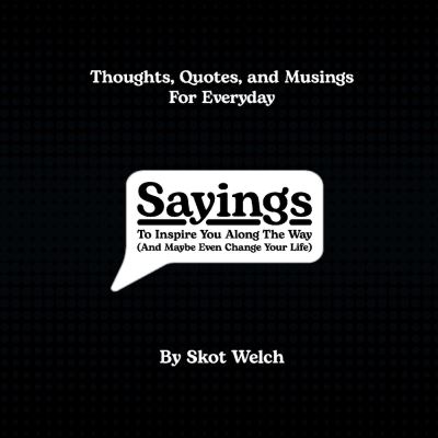 Sayings: To Inspire You Along The Way (And Maybe Even Change Your Life) - Skot Welch - Books - BookBaby - 9781667824727 - March 1, 2022