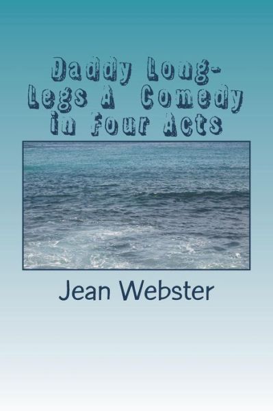 Daddy Long-Legs A Comedy in Four Acts - Jean Webster - Books - Createspace Independent Publishing Platf - 9781722798727 - July 14, 2018