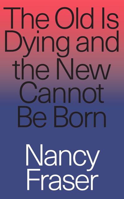 The Old Is Dying and the New Cannot Be Born: From Progressive Neoliberalism to Trump and Beyond - Nancy Fraser - Bücher - Verso Books - 9781788732727 - 16. April 2019