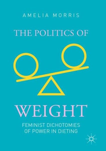 Cover for Amelia Greta Morris · The Politics of Weight: Feminist Dichotomies of Power in Dieting (Paperback Book) [2019 edition] (2020)