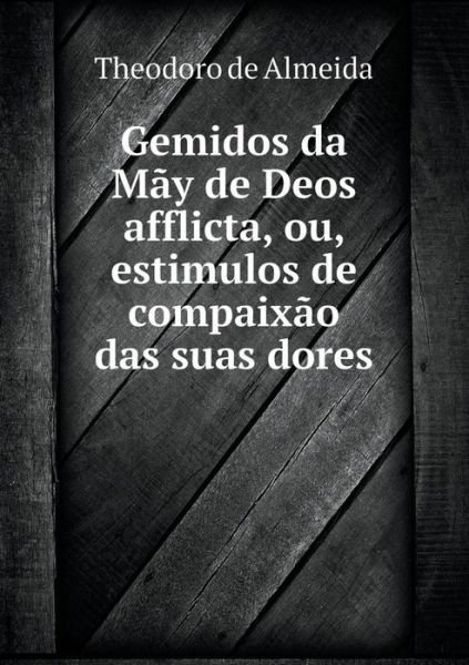Gemidos Da Mãy De Deos Afflicta, Ou, Estimulos De Compaixão Das Suas Dores - Theodoro De Almeida - Books - Book on Demand Ltd. - 9785519055727 - October 17, 2014