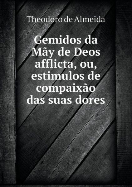 Gemidos Da Mãy De Deos Afflicta, Ou, Estimulos De Compaixão Das Suas Dores - Theodoro De Almeida - Boeken - Book on Demand Ltd. - 9785519055727 - 17 oktober 2014