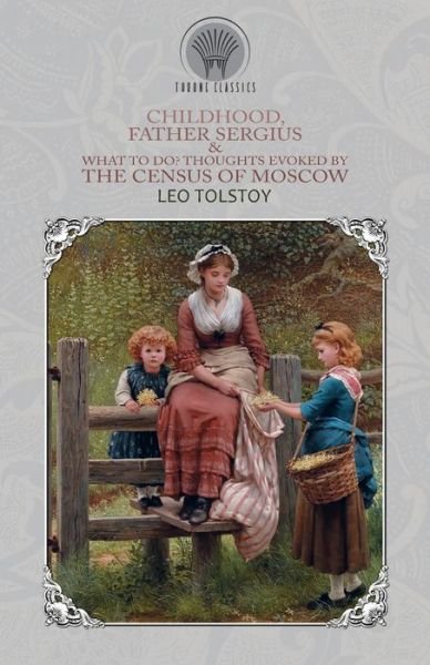 Childhood, Father Sergius & What to Do? Thoughts Evoked By the Census of Moscow - Throne Classics - Leo Tolstoy - Books - Throne Classics - 9789353839727 - January 28, 2020