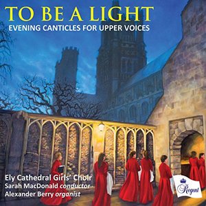 Cover for Ely Cathedral Girls Choir / Sarah Macdonald / Alexander Berry · To Be A Light - Evening Canticles For Upper Voices (CD) (2016)