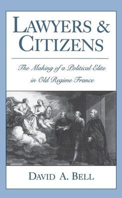 Cover for Bell, David A. (Sidney and Ruth Lapidus Professor in the Era of North Atlantic Revolutions, Sidney and Ruth Lapidus Professor in the Era of North Atlantic Revolutions, Princeton University) · Lawyers and Citizens: The Making of a Political Elite in Old Regime France (Paperback Book) (2020)