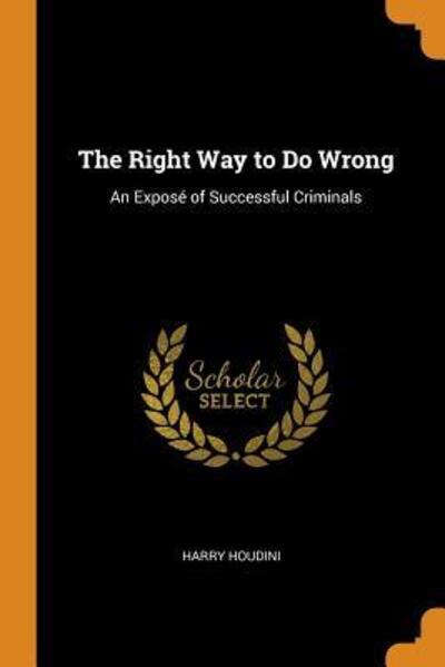 Cover for Harry Houdini · The Right Way to Do Wrong An Exposé of Successful Criminals (Pocketbok) (2018)