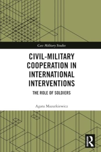 Civil-Military Cooperation in International Interventions: The Role of Soldiers - Cass Military Studies - Mazurkiewicz, Agata (Jagiellonian University, Poland) - Books - Taylor & Francis Ltd - 9780367746728 - May 27, 2024