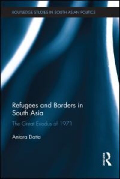 Cover for Datta, Antara (Royal Holloway, University of London, UK) · Refugees and Borders in South Asia: The Great Exodus of 1971 - Routledge Studies in South Asian Politics (Hardcover Book) (2012)