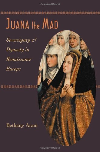 Cover for Aram, Bethany (Institute of International Studies) · Juana the Mad: Sovereignty and Dynasty in Renaissance Europe - The Johns Hopkins University Studies in Historical and Political Science (Hardcover bog) [1st edition] (2005)