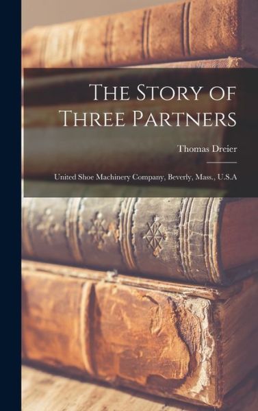 Cover for Thomas Dreier · Story of Three Partners; United Shoe Machinery Company, Beverly, Mass. , U. S. a (Book) (2022)