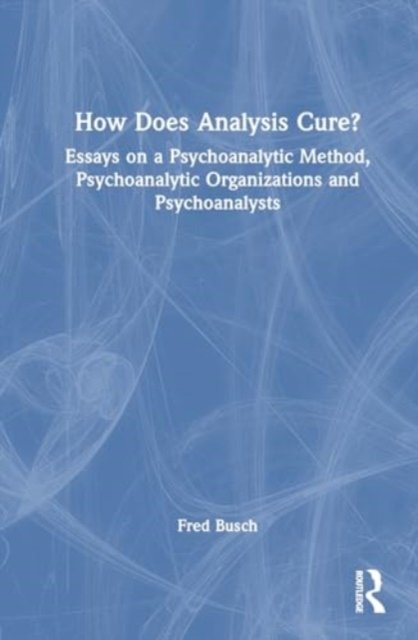 Cover for Busch, Fred (Training and Supervising Analyst, Boston Psychoanalytic Institute and Society) · How Does Analysis Cure?: Essays on a Psychoanalytic Method, Psychoanalytic Organizations and Psychoanalysts (Hardcover Book) (2024)
