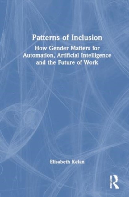 Cover for Kelan, Elisabeth (Cranfield School of Management, UK) · Patterns of Inclusion: How Gender Matters for Automation, Artificial Intelligence and the Future of Work (Inbunden Bok) (2024)
