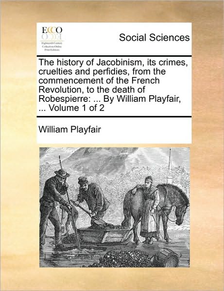 Cover for William Playfair · The History of Jacobinism, Its Crimes, Cruelties and Perfidies, from the Commencement of the French Revolution, to the Death of Robespierre: by William Pl (Paperback Bog) (2010)