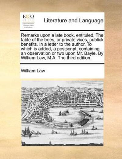 Remarks Upon a Late Book, Entituled, the Fable of the Bees, or Private Vices, Publick Benefits. in a Letter to the Author. to Which is Added, a Postsc - William Law - Books - Gale Ecco, Print Editions - 9781170974728 - October 21, 2010