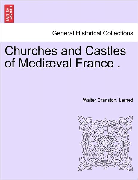 Churches and Castles of Medi Val France . - Walter Cranston Larned - Livros - British Library, Historical Print Editio - 9781240925728 - 11 de janeiro de 2011