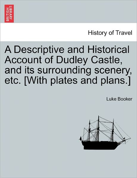 Cover for Luke Booker · A Descriptive and Historical Account of Dudley Castle, and Its Surrounding Scenery, Etc. [With Plates and Plans.] (Paperback Book) (2011)