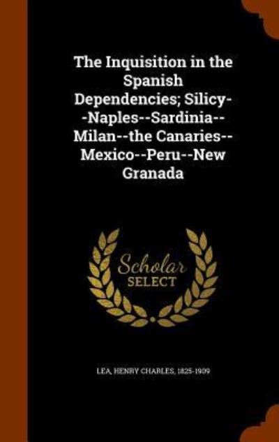 Cover for Henry Charles Lea · The Inquisition in the Spanish Dependencies; Silicy--Naples--Sardinia--Milan--The Canaries--Mexico--Peru--New Granada (Hardcover Book) (2015)