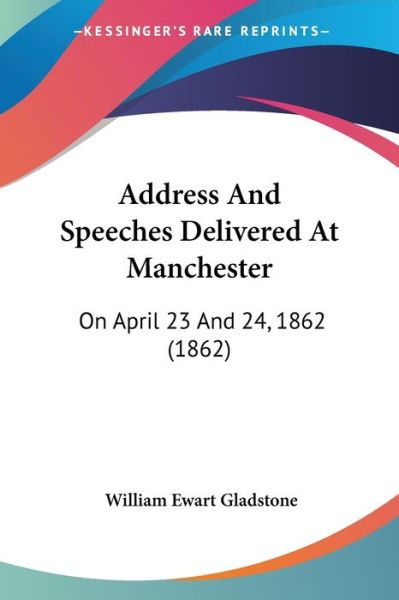 Cover for William Ewart Gladstone · Address and Speeches Delivered at Manchester: on April 23 and 24, 1862 (1862) (Paperback Book) (2009)