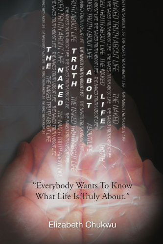 Cover for Elizabeth Chukwu · The Naked Truth About Life: &quot;Everybody Wants to Know What Life is Truly About.&quot; (Paperback Book) (2009)