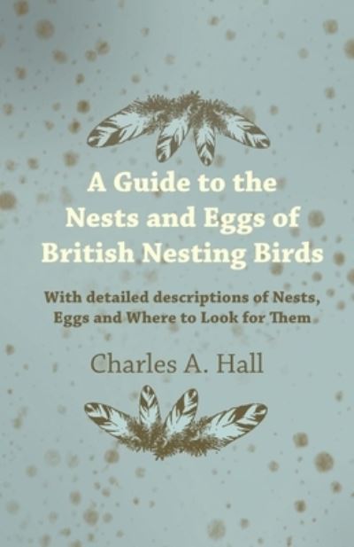 A Guide to the Nests and Eggs of British Nesting Birds - With Detailed Descriptions of Nests, Eggs, and Where to Look for Them - Charles A. Hall - Książki - Read Books - 9781447414728 - 3 czerwca 2011