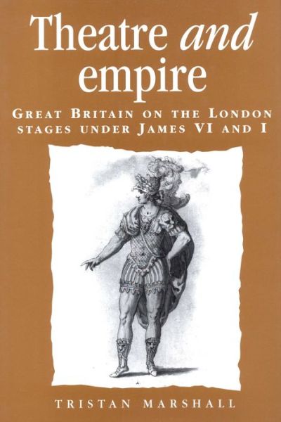 Tristan Marshall · Theatre and Empire: Great Britain on the London Stages Under James vi and I - Politics, Culture and Society in Early Modern Britain (Paperback Book) (2020)