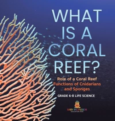 Cover for Baby Professor · What Is a Coral Reef? Role of a Coral Reef Functions of Cnidarians and Sponges Grade 6-8 Life Science (Book) (2024)