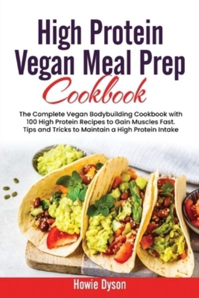 Cover for Howie Dyson · High Protein Vegan Meal Prep Cookbook: The Complete Vegan Bodybuilding Cookbook with 100 High Protein Recipes to Gain Muscles Fast. Tips and Tricks to Maintain a High Protein Intake (Paperback Book) (2021)