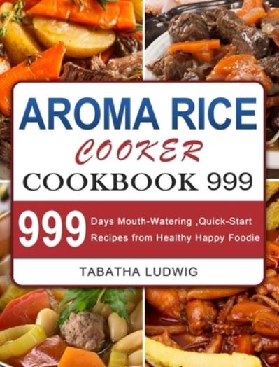 Cover for Tabatha Ludwig · Aroma Rice Cooker Cookbook 999: 999 Days Mouth-Watering, Quick-Start Recipes from Healthy Happy Foodie (Hardcover Book) (2021)