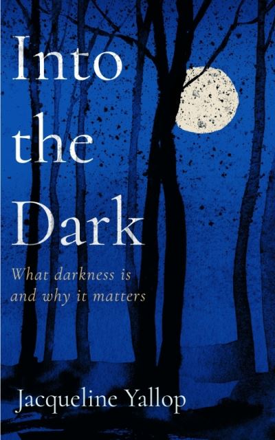 Jacqueline Yallop · Into the Dark: What darkness is and why it matters (Paperback Book) (2024)